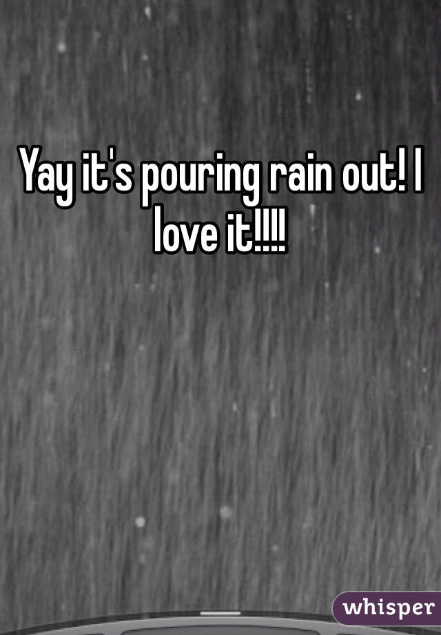 Yay it's pouring rain out! I love it!!!!