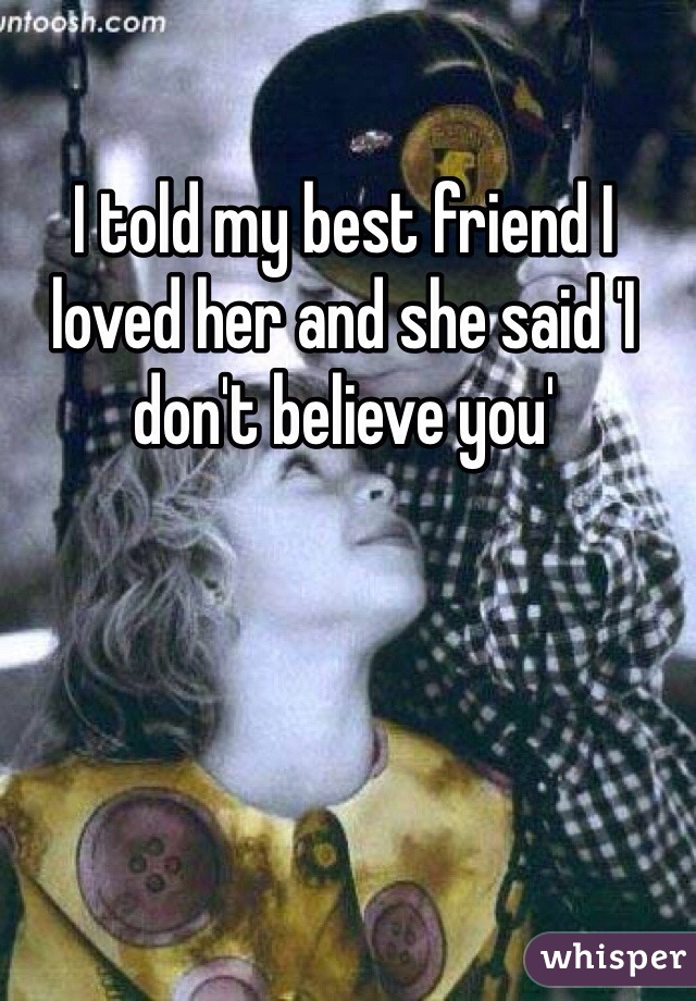 I told my best friend I loved her and she said 'I don't believe you'