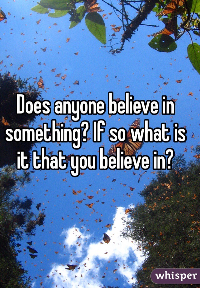 Does anyone believe in something? If so what is it that you believe in?