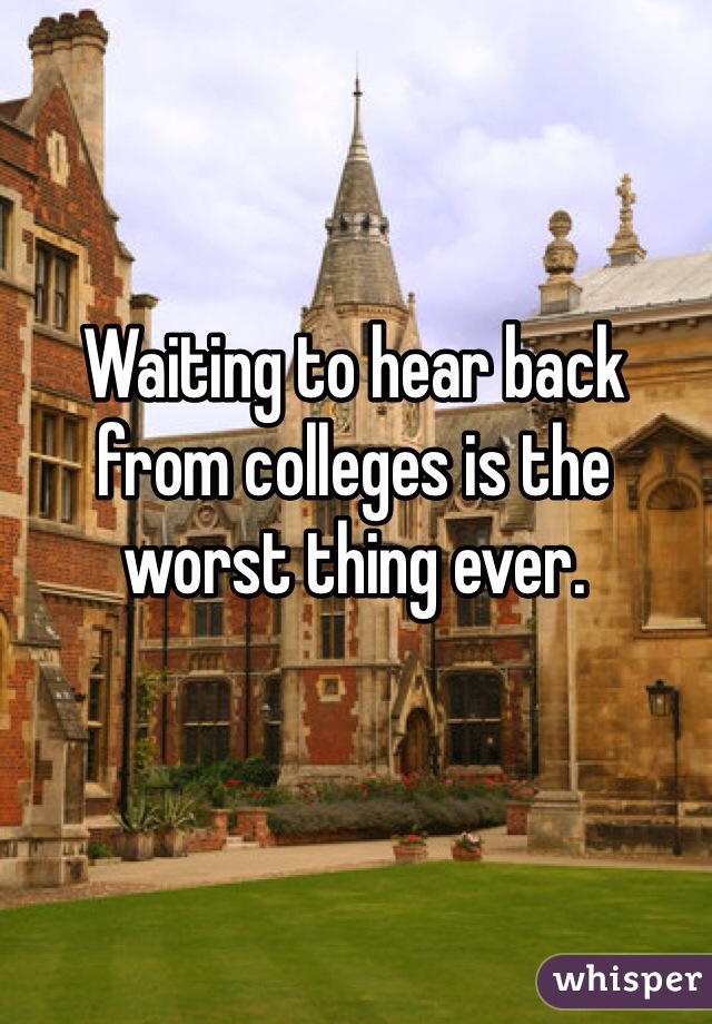 Waiting to hear back from colleges is the worst thing ever. 