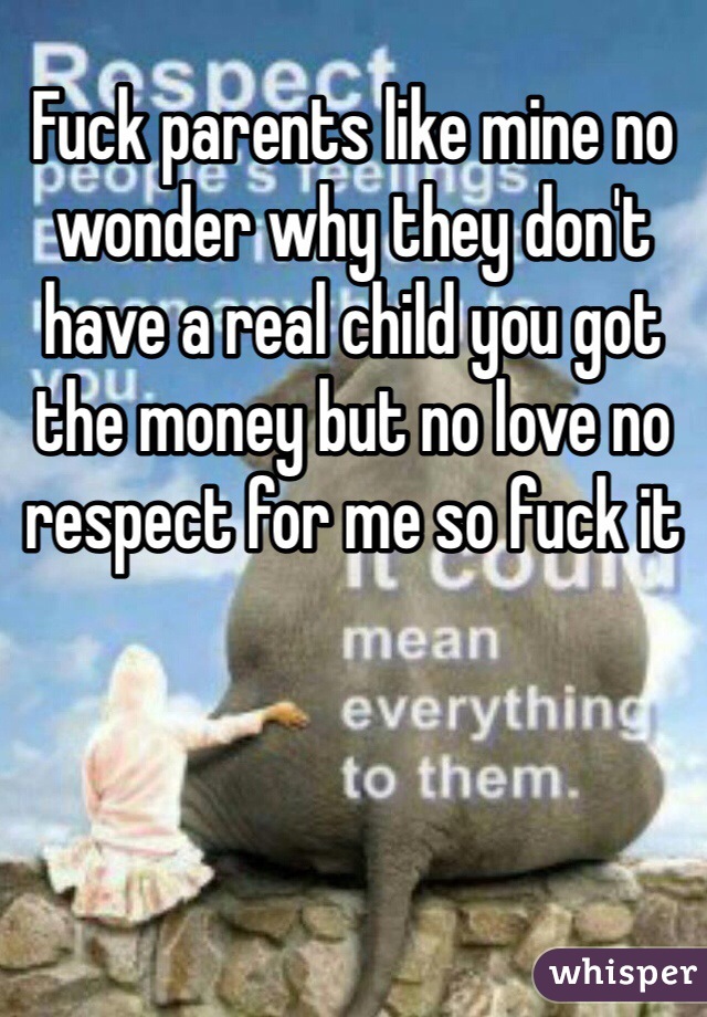 Fuck parents like mine no wonder why they don't have a real child you got the money but no love no respect for me so fuck it