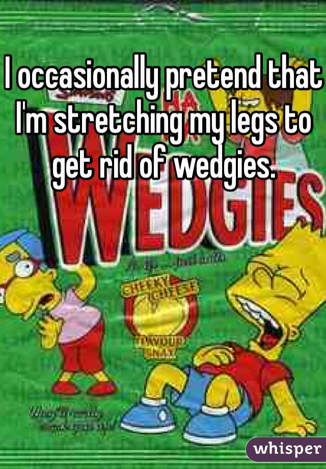 I occasionally pretend that I'm stretching my legs to get rid of wedgies. 