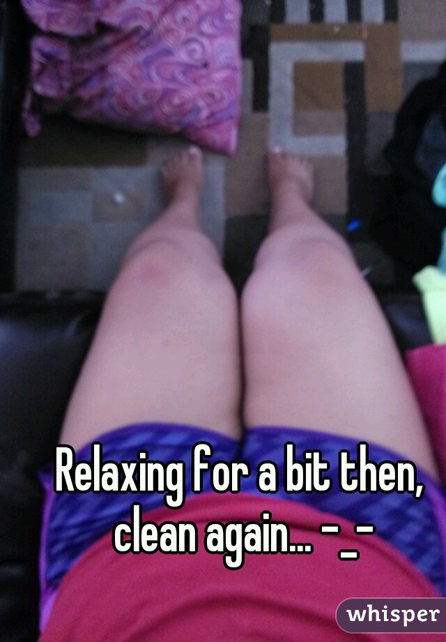 Relaxing for a bit then, clean again... -_-
