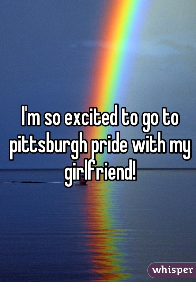 I'm so excited to go to pittsburgh pride with my girlfriend!