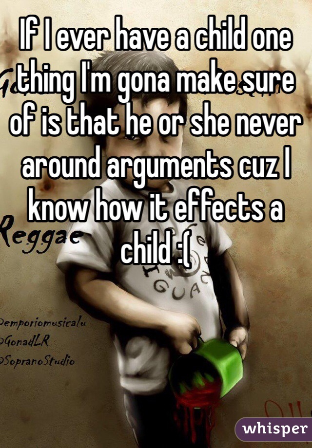 If I ever have a child one thing I'm gona make sure of is that he or she never around arguments cuz I know how it effects a child :(