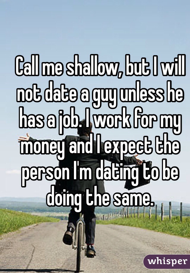 Call me shallow, but I will not date a guy unless he has a job. I work for my money and I expect the person I'm dating to be doing the same. 