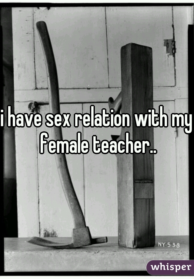 i have sex relation with my female teacher..