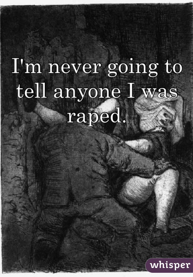 I'm never going to tell anyone I was raped.