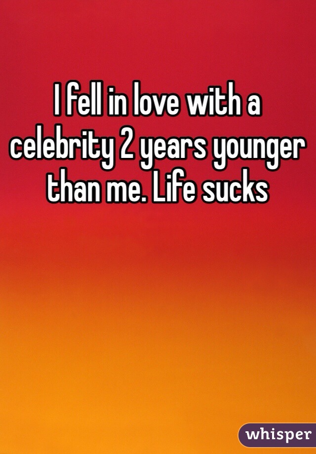 I fell in love with a celebrity 2 years younger than me. Life sucks 