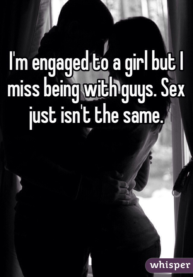 I'm engaged to a girl but I miss being with guys. Sex just isn't the same. 