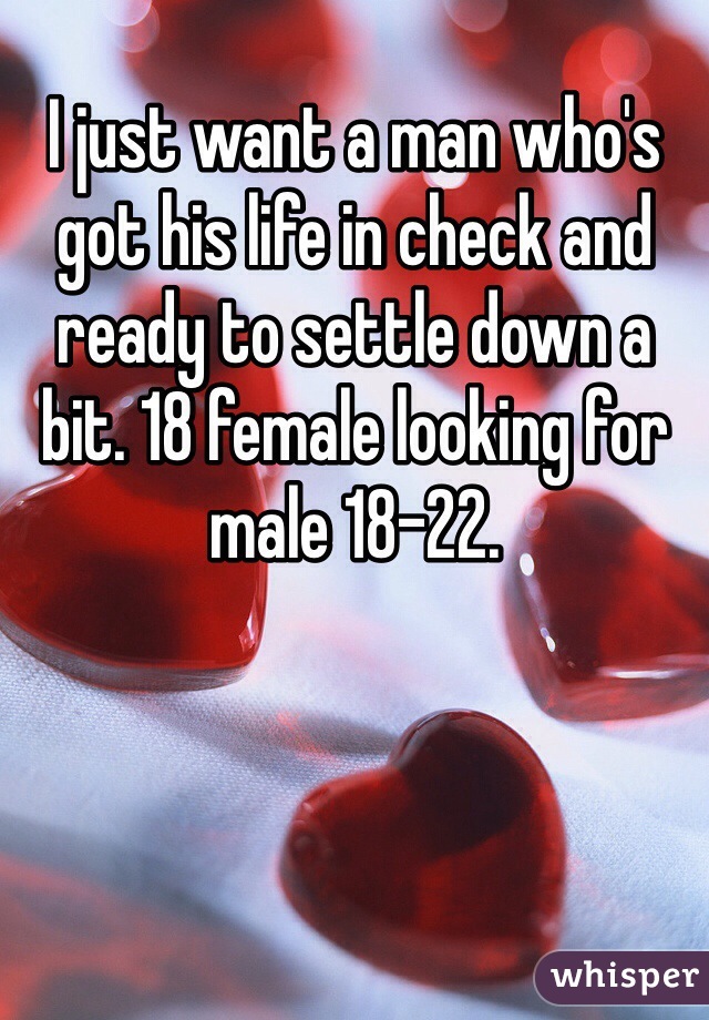I just want a man who's got his life in check and ready to settle down a bit. 18 female looking for male 18-22.