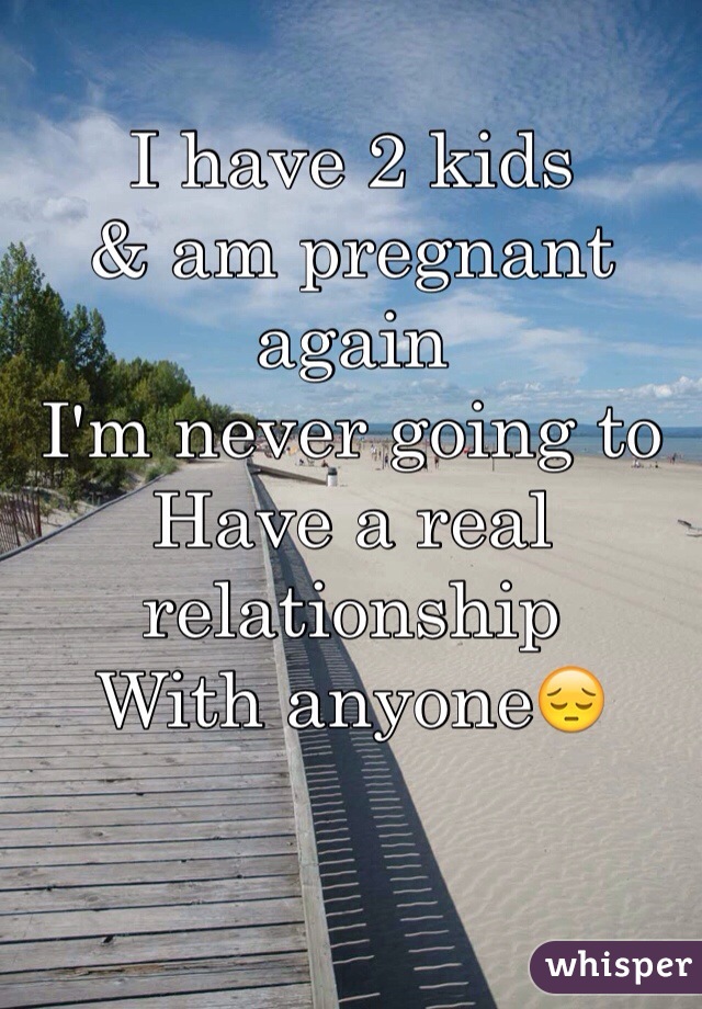 I have 2 kids 
& am pregnant again
I'm never going to
Have a real relationship
With anyone😔