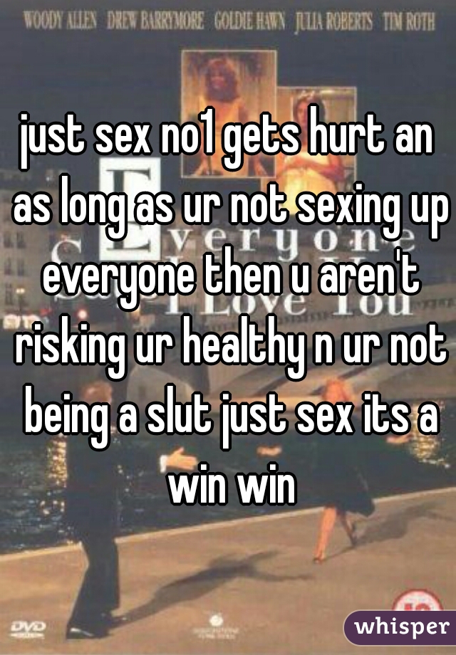 just sex no1 gets hurt an as long as ur not sexing up everyone then u aren't risking ur healthy n ur not being a slut just sex its a win win