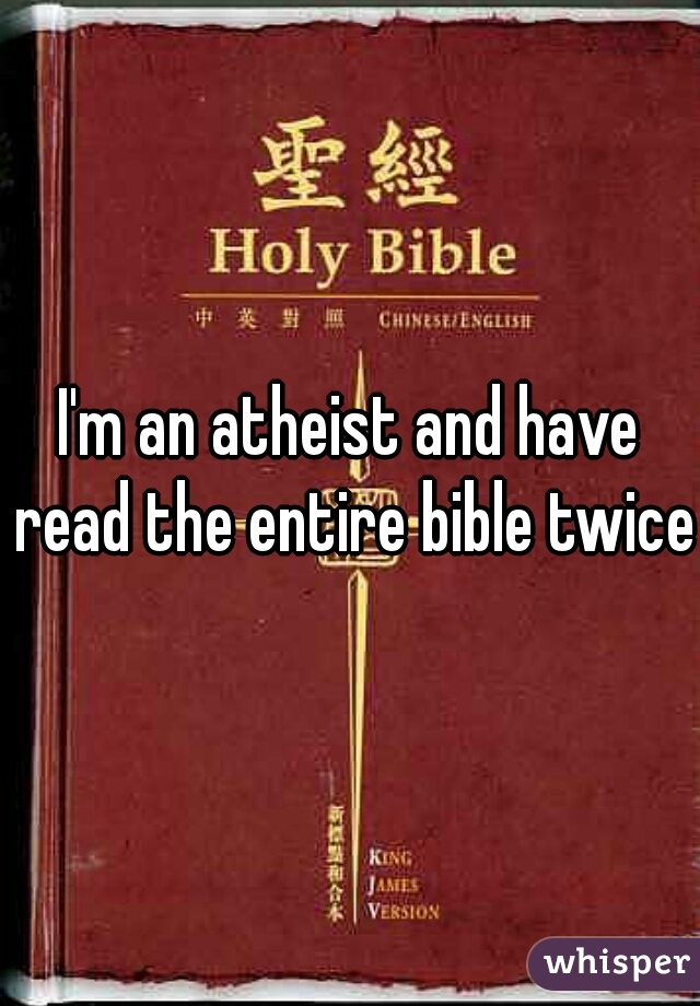 I'm an atheist and have read the entire bible twice.