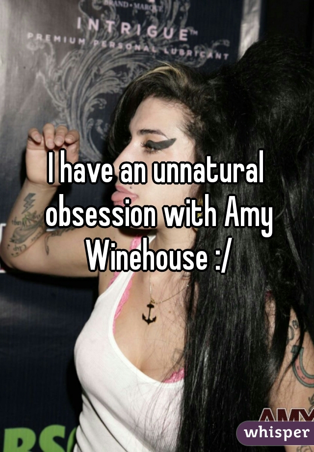 I have an unnatural obsession with Amy Winehouse :/
