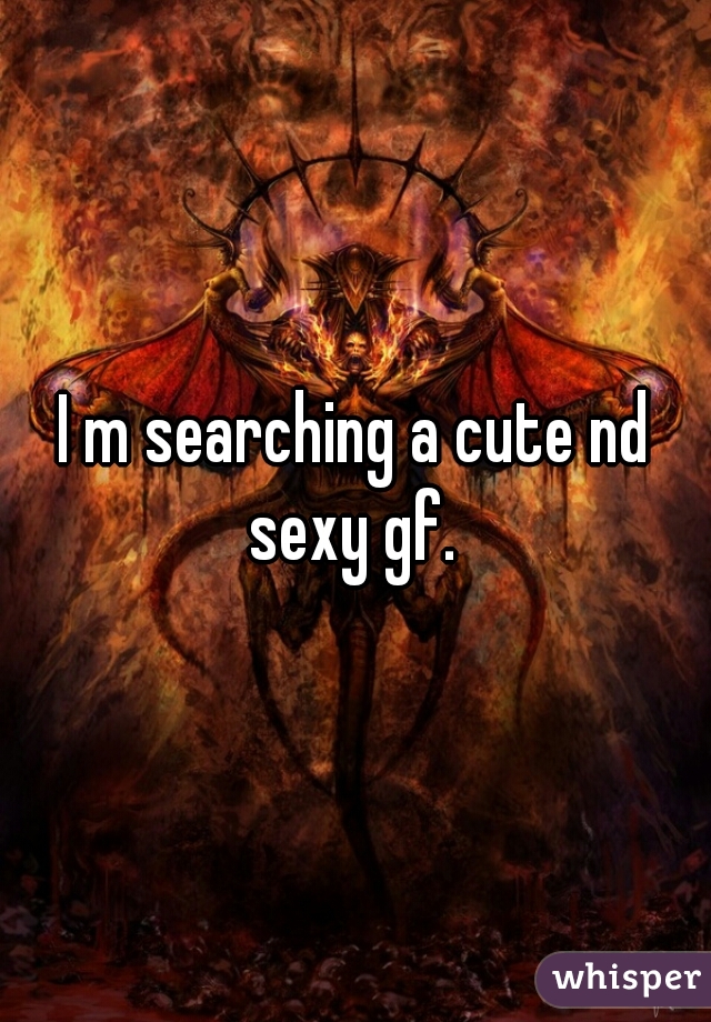 I m searching a cute nd sexy gf. 