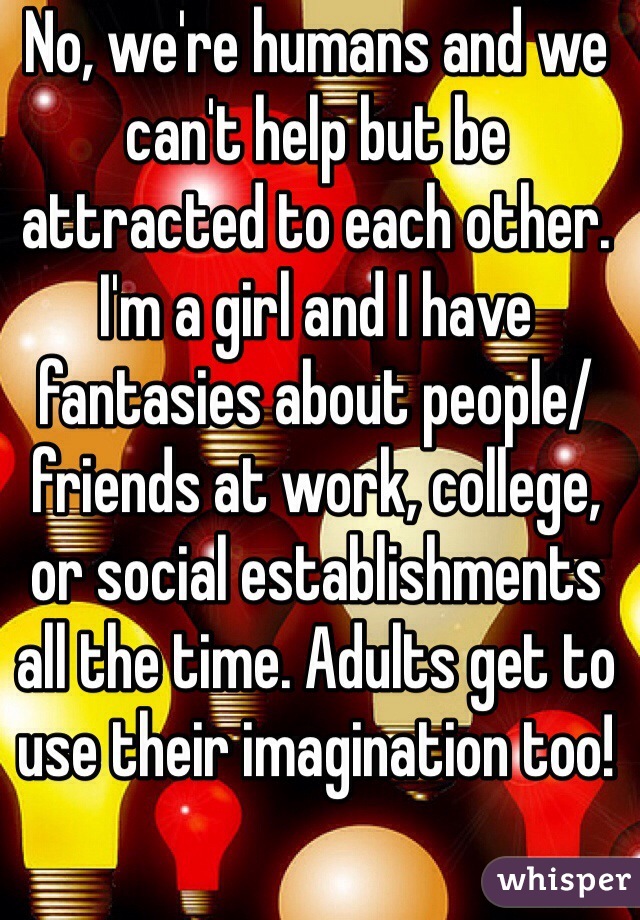 No, we're humans and we can't help but be attracted to each other. I'm a girl and I have fantasies about people/friends at work, college, or social establishments all the time. Adults get to use their imagination too!