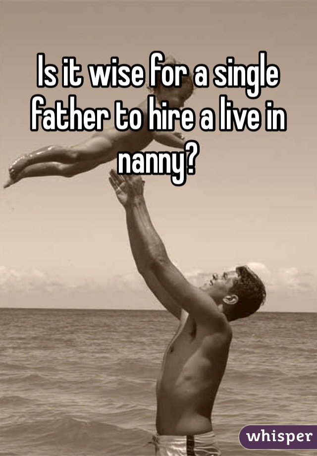 Is it wise for a single father to hire a live in nanny?