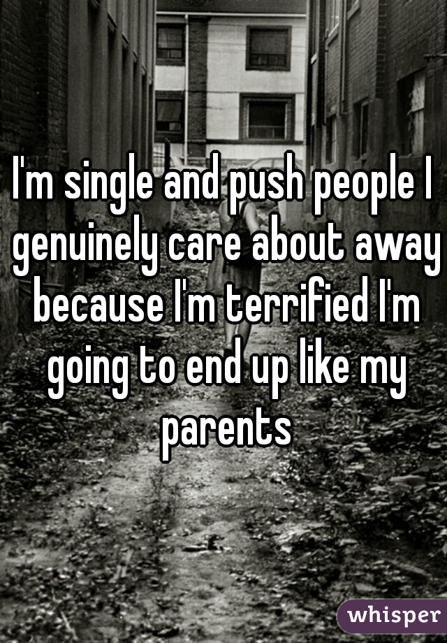I'm single and push people I genuinely care about away because I'm terrified I'm going to end up like my parents