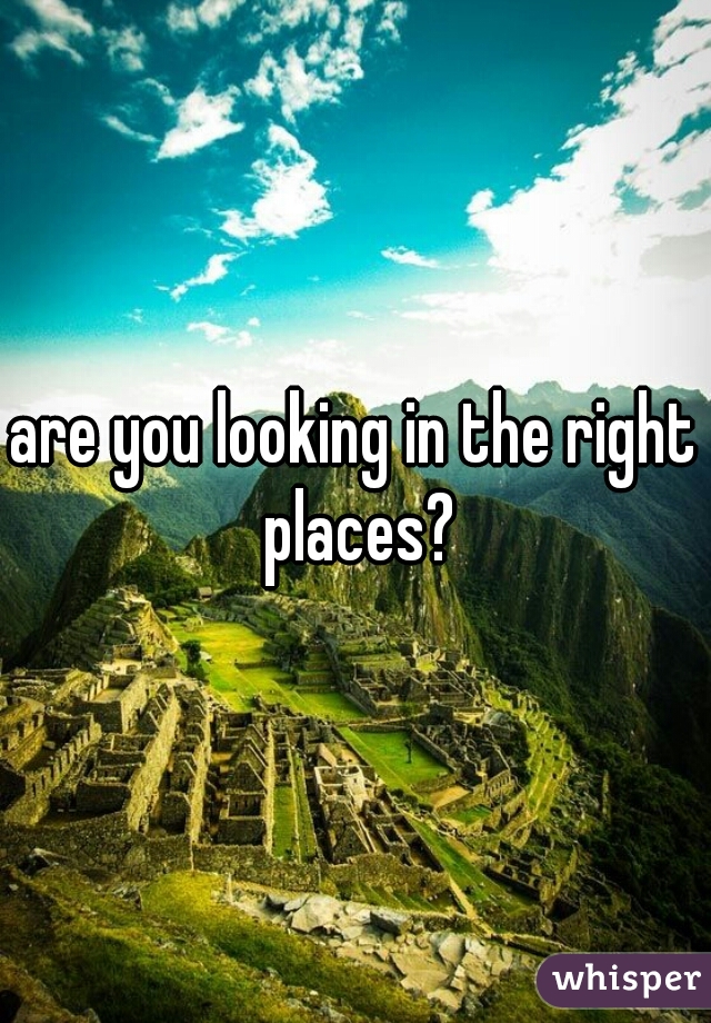 are you looking in the right places?