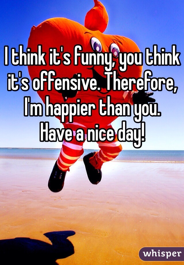 I think it's funny, you think it's offensive. Therefore, I'm happier than you. 
Have a nice day!