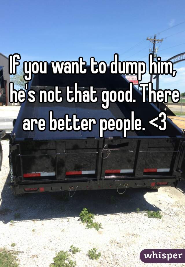 If you want to dump him, he's not that good. There are better people. <3
