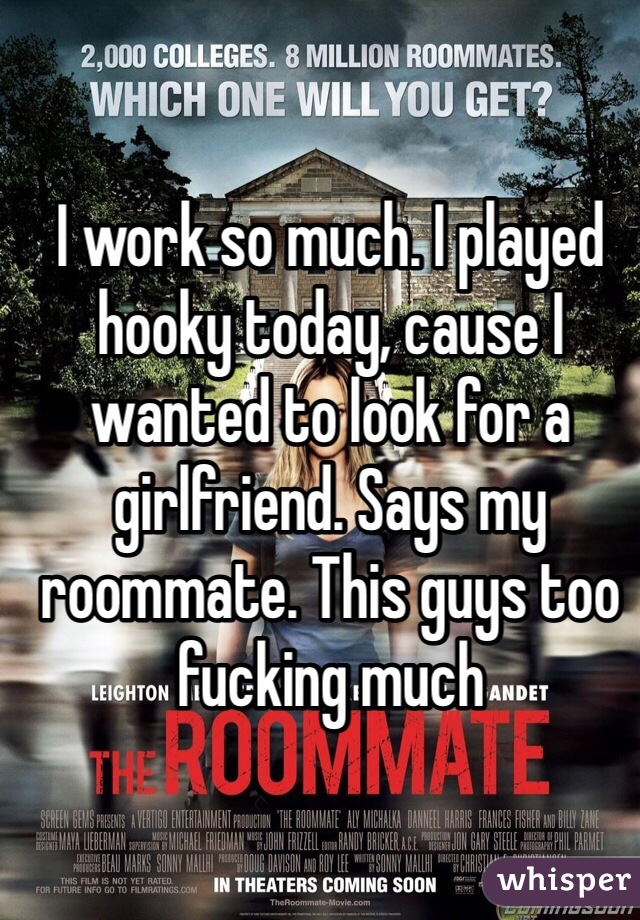 I work so much. I played hooky today, cause I wanted to look for a girlfriend. Says my roommate. This guys too fucking much