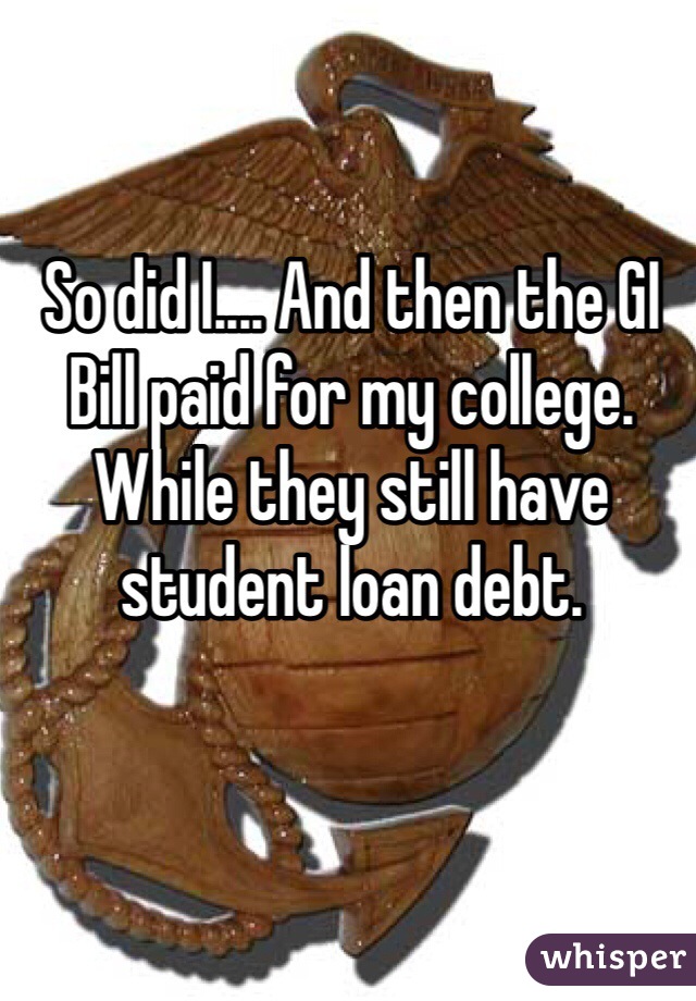 So did I.... And then the GI Bill paid for my college. While they still have student loan debt. 