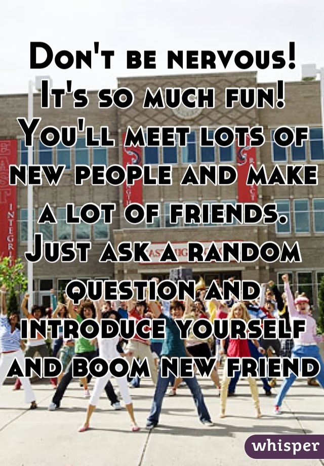 Don't be nervous! It's so much fun! You'll meet lots of new people and make a lot of friends. Just ask a random question and introduce yourself and boom new friend