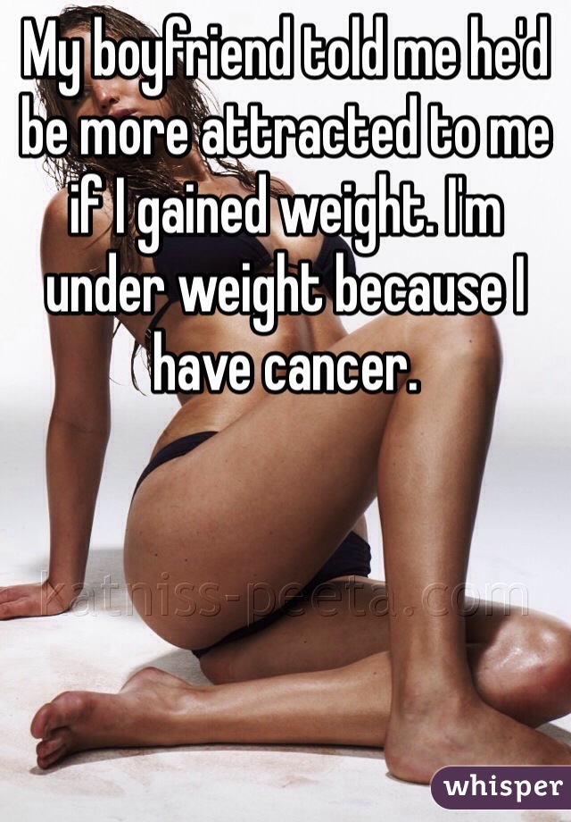 My boyfriend told me he'd be more attracted to me if I gained weight. I'm under weight because I have cancer. 