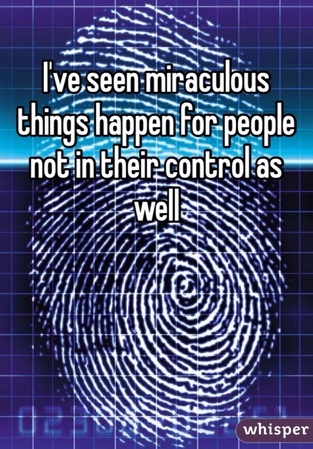 I've seen miraculous things happen for people not in their control as well 