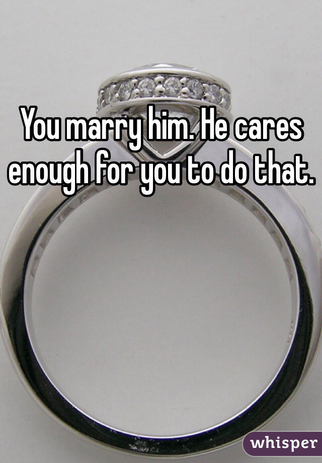You marry him. He cares enough for you to do that. 