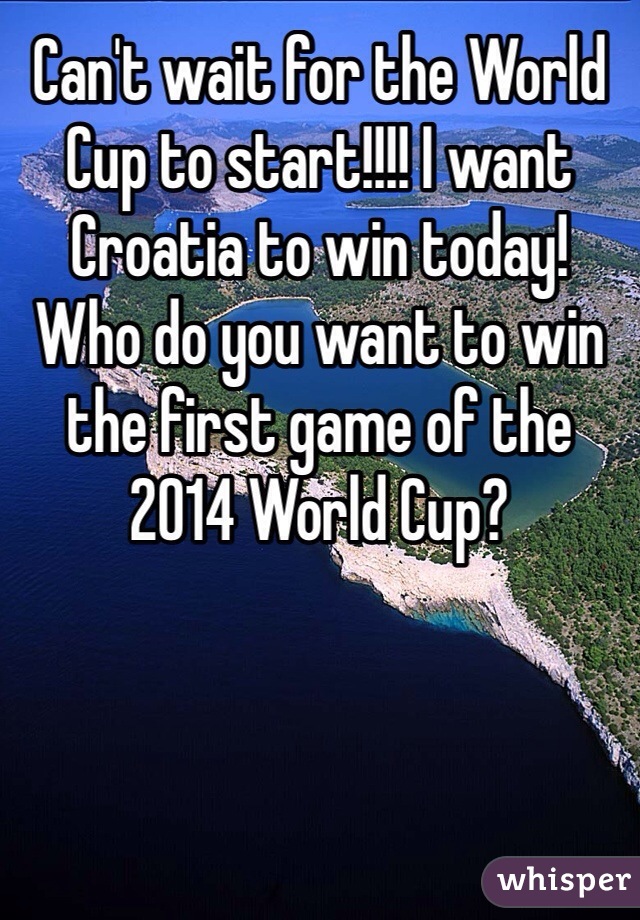 Can't wait for the World Cup to start!!!! I want Croatia to win today!
Who do you want to win the first game of the 2014 World Cup?