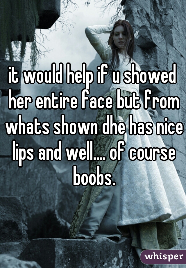it would help if u showed her entire face but from whats shown dhe has nice lips and well.... of course boobs.