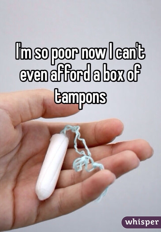 I'm so poor now I can't even afford a box of tampons 
