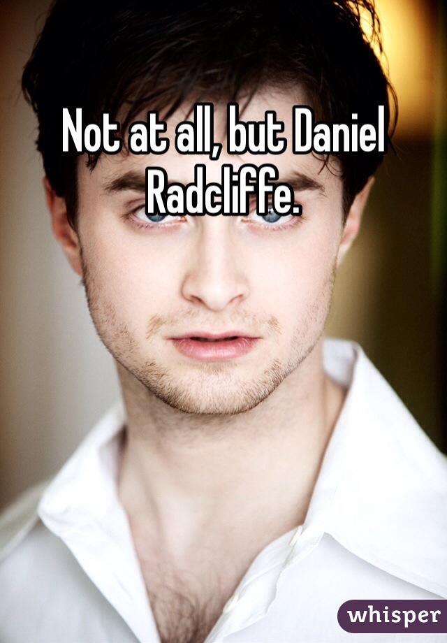 Not at all, but Daniel Radcliffe. 