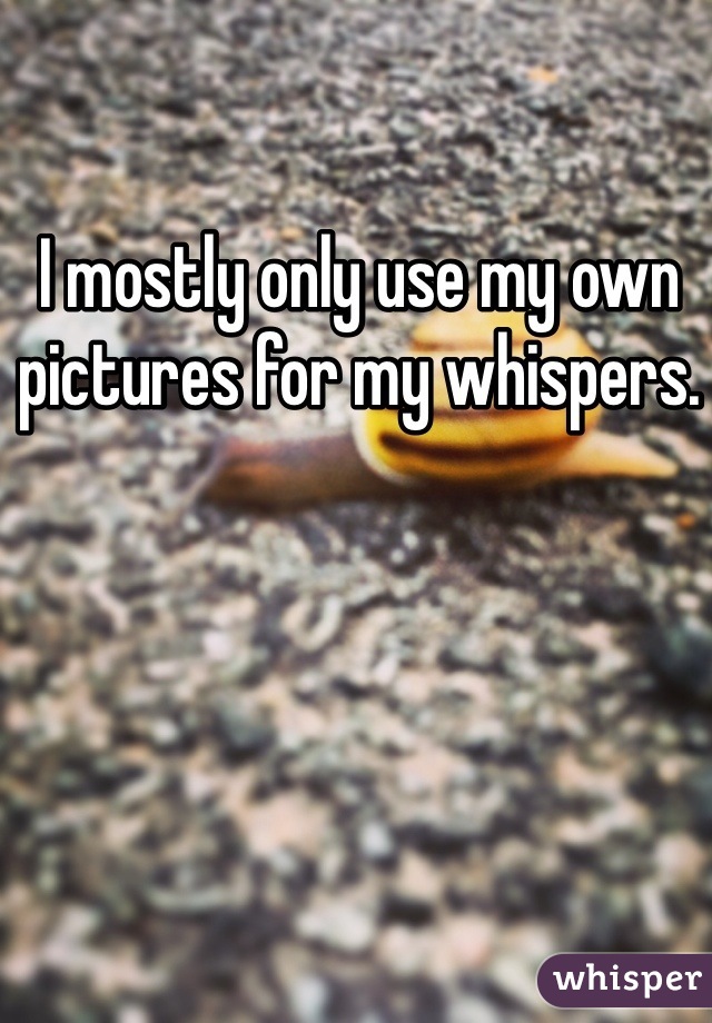 I mostly only use my own pictures for my whispers. 