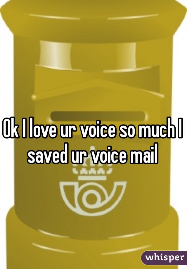 Ok I love ur voice so much I saved ur voice mail