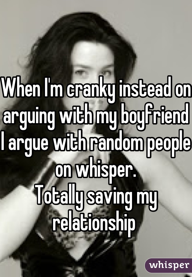 When I'm cranky instead on arguing with my boyfriend I argue with random people on whisper.
Totally saving my relationship 