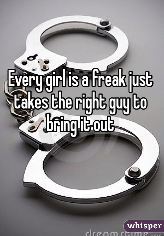 Every girl is a freak just takes the right guy to bring it out