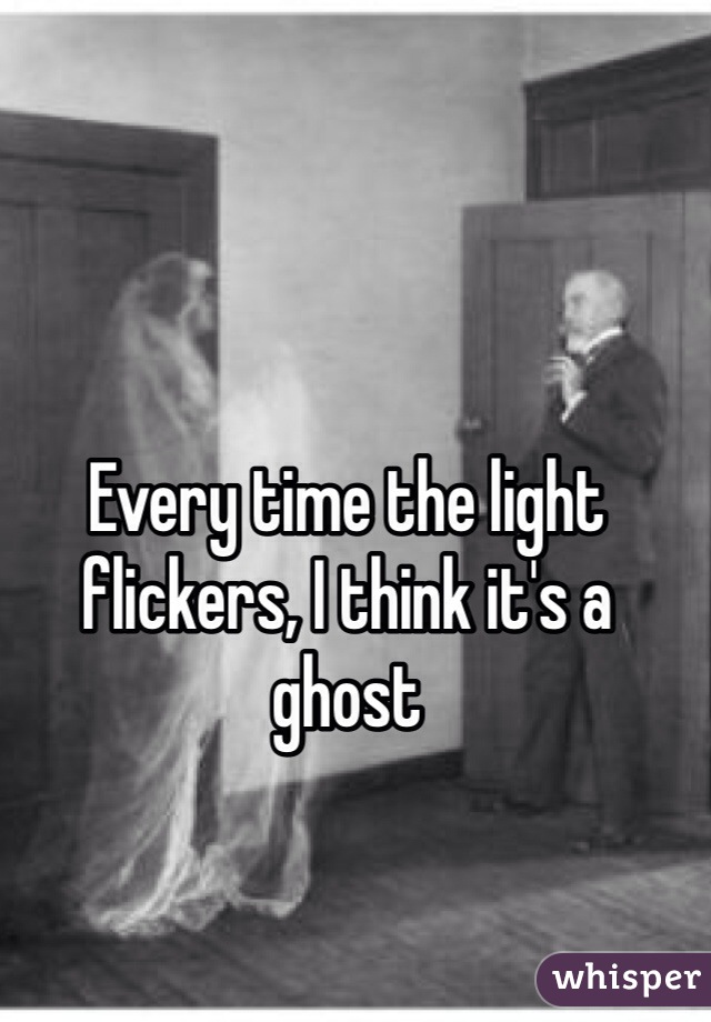 Every time the light flickers, I think it's a ghost 