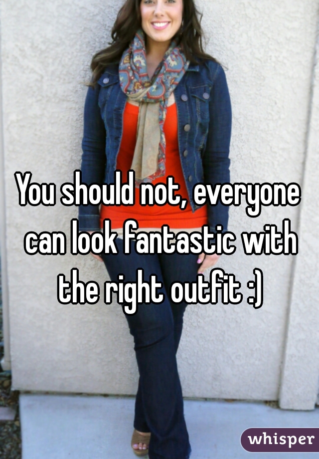 You should not, everyone can look fantastic with the right outfit :)