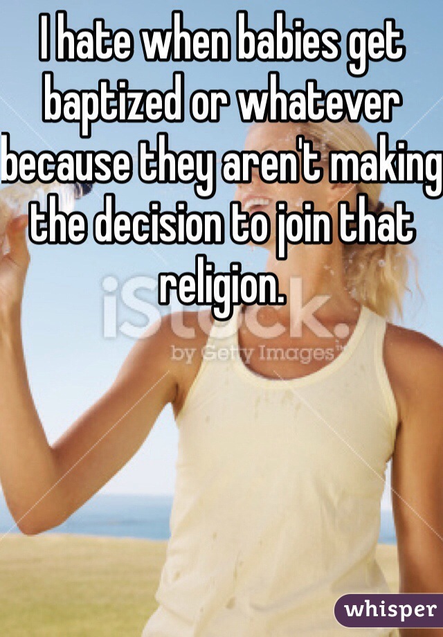 I hate when babies get baptized or whatever because they aren't making the decision to join that religion.    