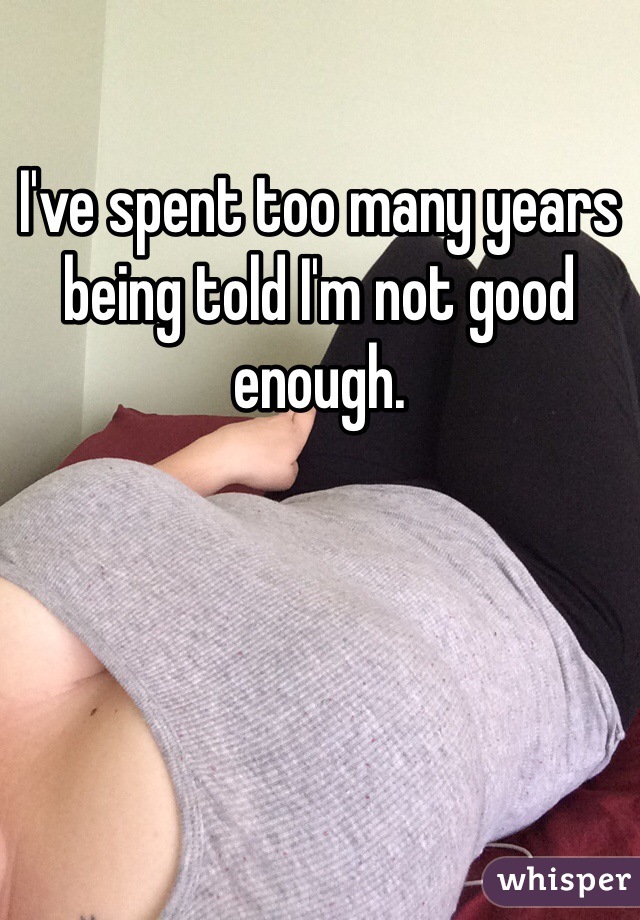 I've spent too many years being told I'm not good enough. 