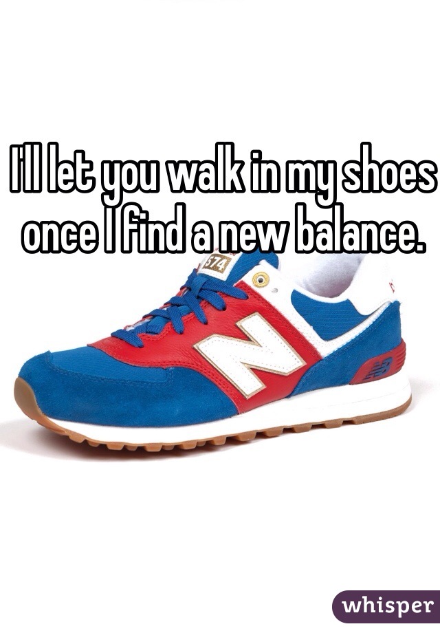 I'll let you walk in my shoes once I find a new balance. 