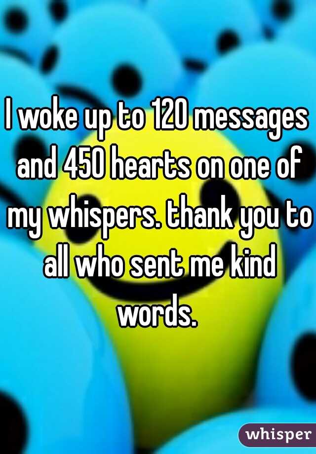 I woke up to 120 messages and 450 hearts on one of my whispers. thank you to all who sent me kind words. 
