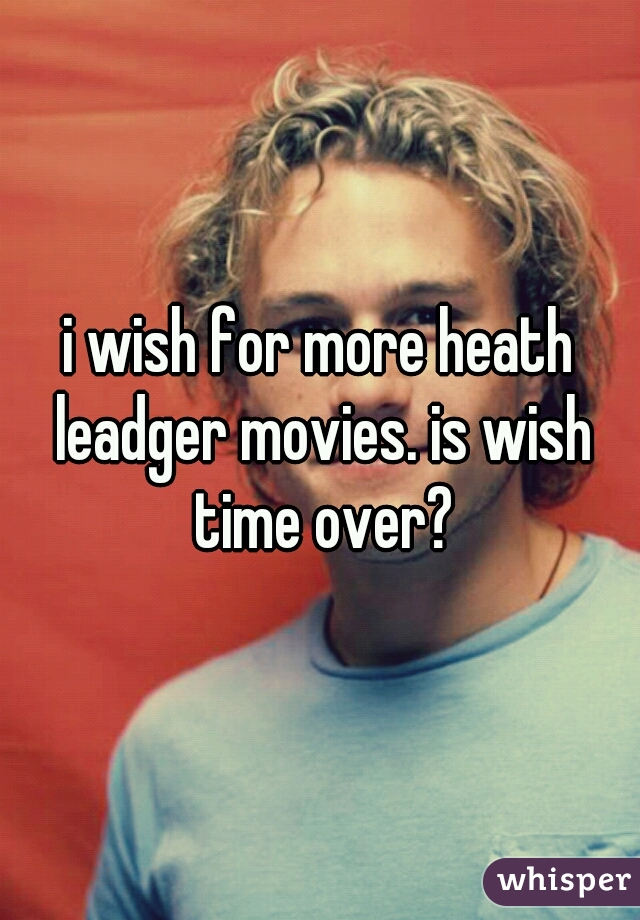 i wish for more heath leadger movies. is wish time over?