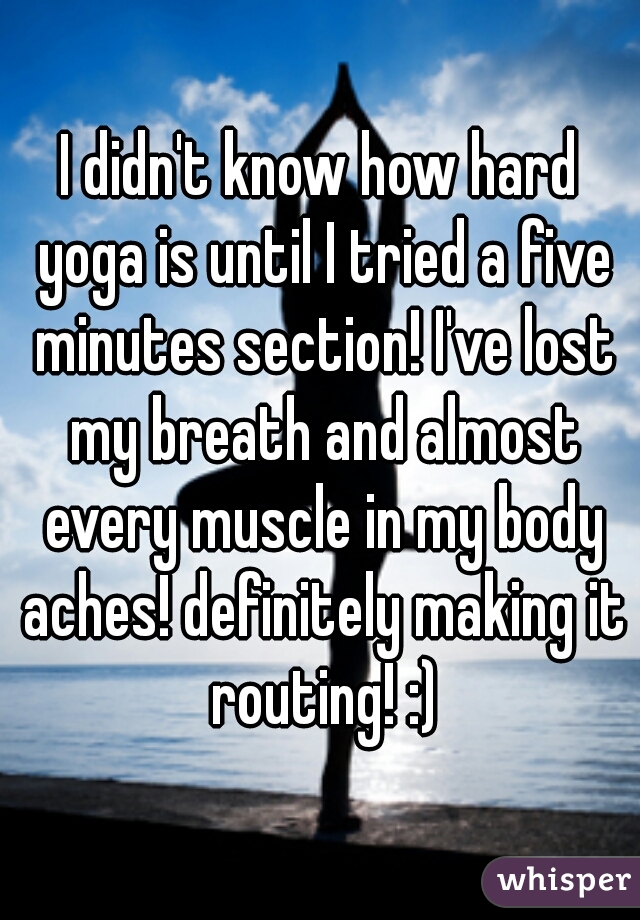 I didn't know how hard yoga is until I tried a five minutes section! I've lost my breath and almost every muscle in my body aches! definitely making it routing! :)