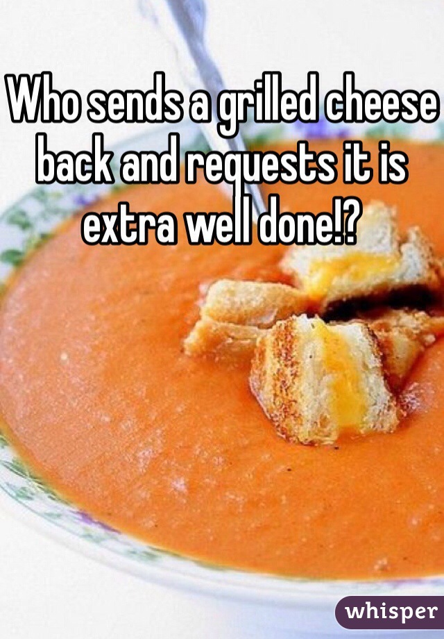 Who sends a grilled cheese back and requests it is extra well done!?