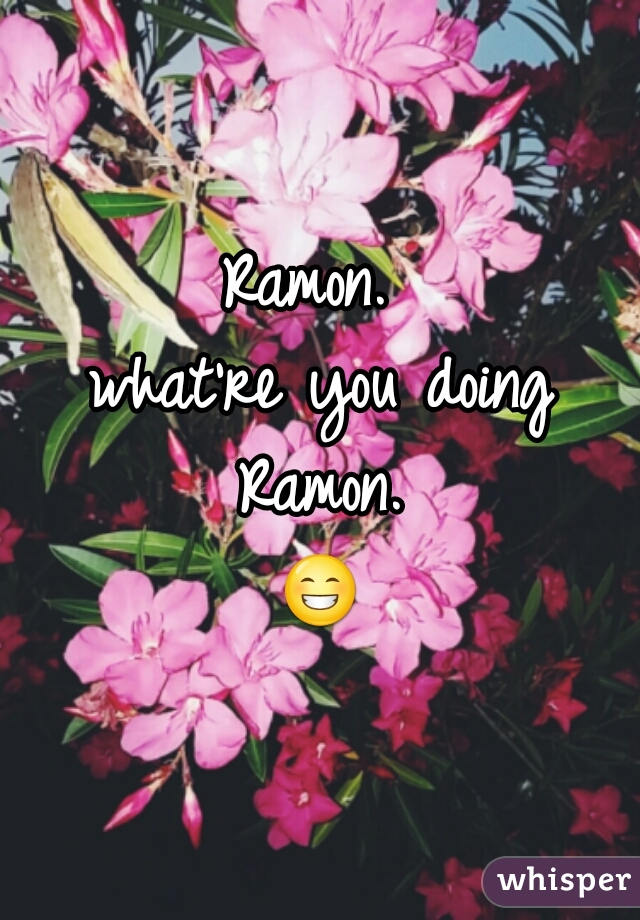 Ramon. 
what're you doing Ramon. 
😁 